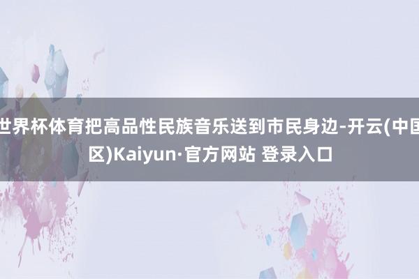 世界杯体育把高品性民族音乐送到市民身边-开云(中国区)Kai