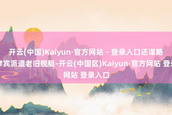 开云(中国)Kaiyun·官方网站 - 登录入口还谋略向菲律