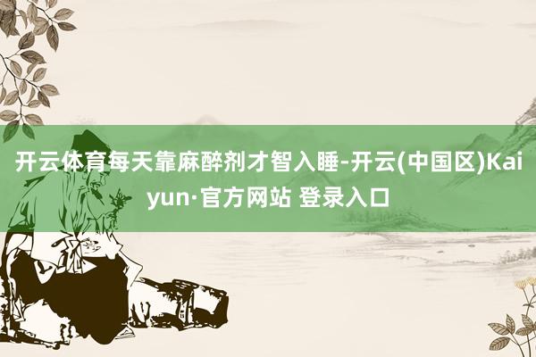 开云体育每天靠麻醉剂才智入睡-开云(中国区)Kaiyun·官