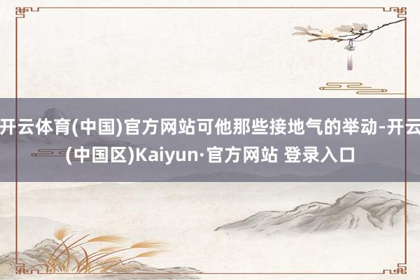 开云体育(中国)官方网站可他那些接地气的举动-开云(中国区)