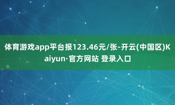 体育游戏app平台报123.46元/张-开云(中国区)Kai