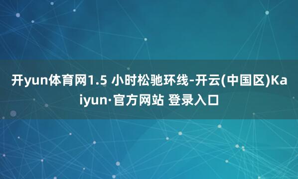 开yun体育网1.5 小时松驰环线-开云(中国区)Kaiyu