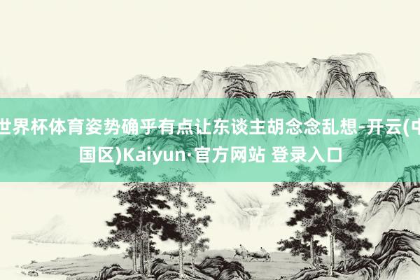 世界杯体育姿势确乎有点让东谈主胡念念乱想-开云(中国区)Ka