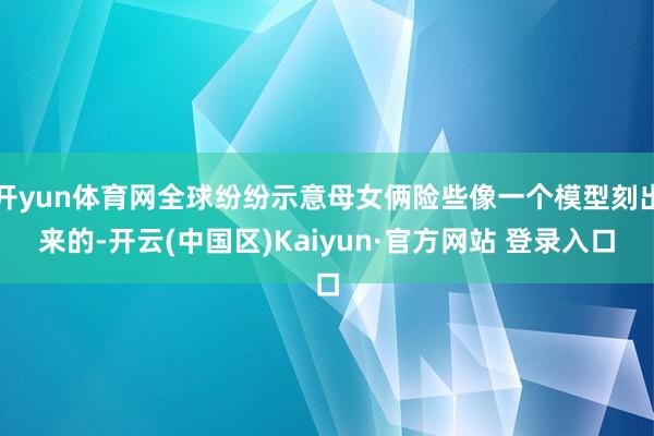 开yun体育网全球纷纷示意母女俩险些像一个模型刻出来的-开云