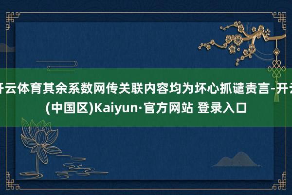 开云体育其余系数网传关联内容均为坏心抓谴责言-开云(中国区)