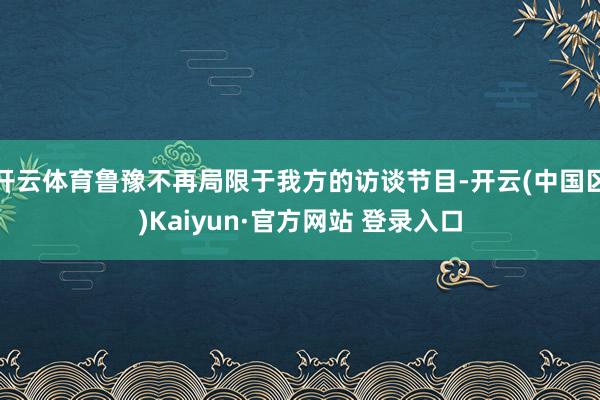 开云体育鲁豫不再局限于我方的访谈节目-开云(中国区)Kaiy