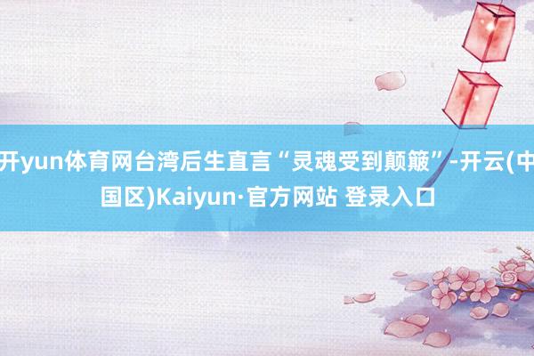 开yun体育网台湾后生直言“灵魂受到颠簸”-开云(中国区)K