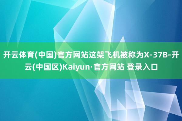 开云体育(中国)官方网站这架飞机被称为X-37B-开云(中国