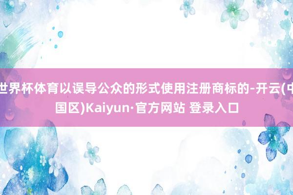 世界杯体育以误导公众的形式使用注册商标的-开云(中国区)Ka