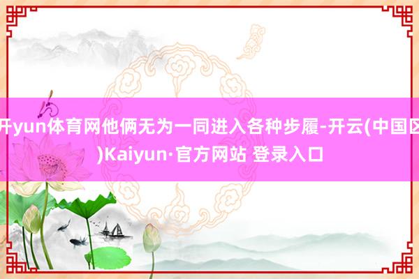 开yun体育网他俩无为一同进入各种步履-开云(中国区)Kai