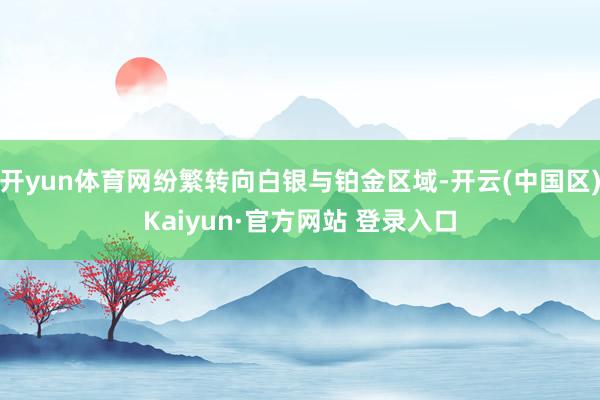 开yun体育网纷繁转向白银与铂金区域-开云(中国区)Kaiy