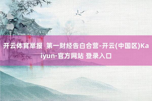 开云体育举报  第一财经告白合营-开云(中国区)Kaiyun