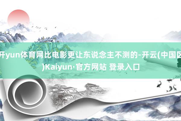 开yun体育网比电影更让东说念主不测的-开云(中国区)Kai