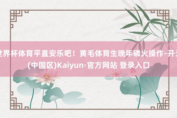 世界杯体育平直安乐吧！黄毛体育生晚年磷火操作-开云(中国区)