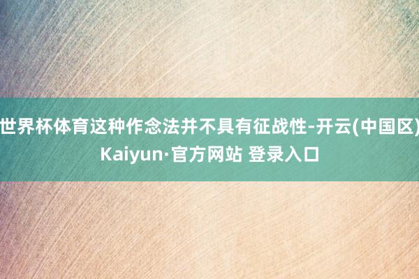 世界杯体育这种作念法并不具有征战性-开云(中国区)Kaiyu