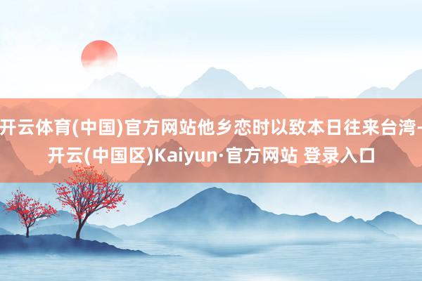开云体育(中国)官方网站他乡恋时以致本日往来台湾-开云(中国