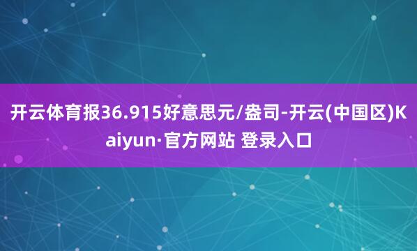 开云体育报36.915好意思元/盎司-开云(中国区)Kaiy