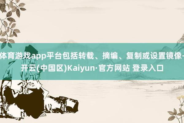 体育游戏app平台包括转载、摘编、复制或设置镜像-开云(中国