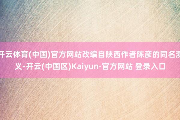 开云体育(中国)官方网站改编自陕西作者陈彦的同名演义-开云(