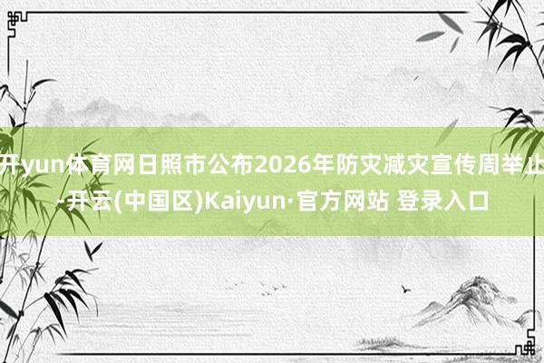 开yun体育网日照市公布2026年防灾减灾宣传周举止-开云(
