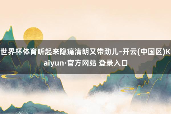 世界杯体育听起来隐痛清朗又带劲儿-开云(中国区)Kaiyun