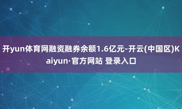 开yun体育网融资融券余额1.6亿元-开云(中国区)Kaiy