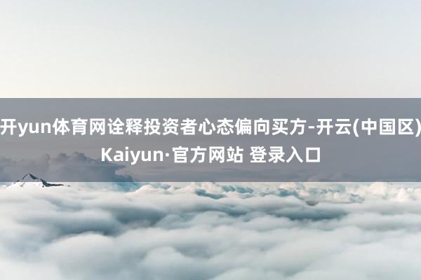 开yun体育网诠释投资者心态偏向买方-开云(中国区)Kaiy