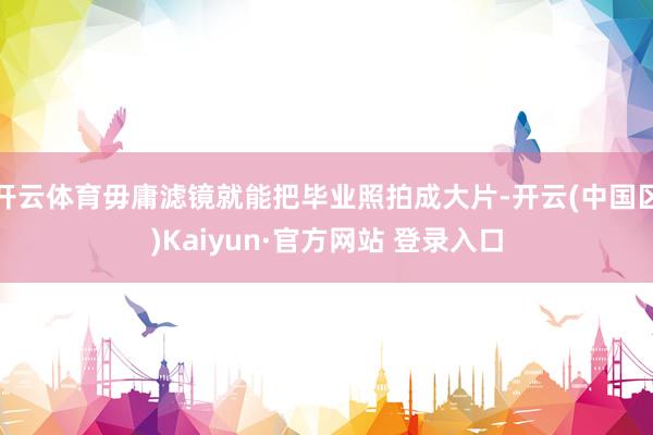 开云体育毋庸滤镜就能把毕业照拍成大片-开云(中国区)Kaiy