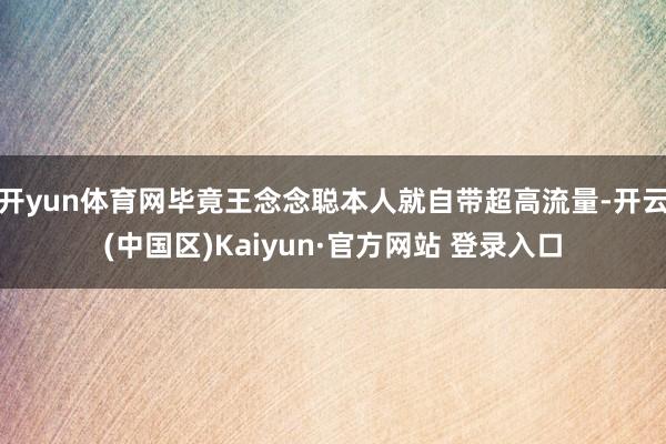 开yun体育网毕竟王念念聪本人就自带超高流量-开云(中国区)