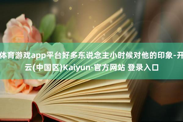 体育游戏app平台好多东说念主小时候对他的印象-开云(中国区)Kaiyun·官方网站 登录入口