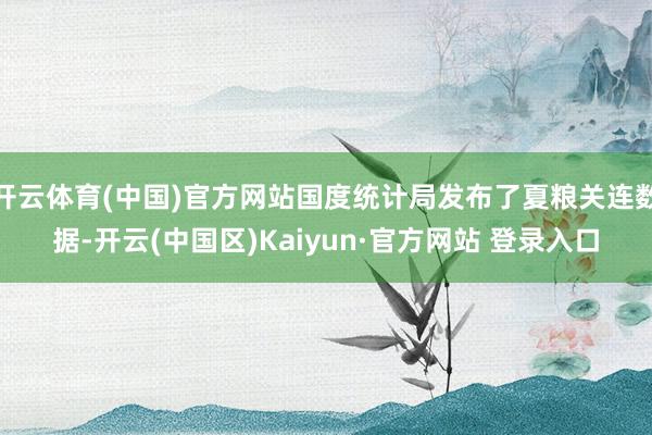 开云体育(中国)官方网站国度统计局发布了夏粮关连数据-开云(