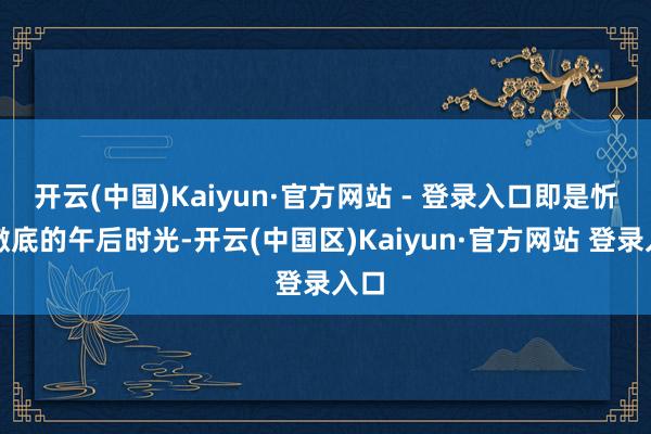 开云(中国)Kaiyun·官方网站 - 登录入口即是忻悦澈底