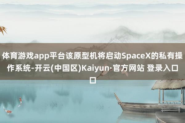 体育游戏app平台该原型机将启动SpaceX的私有操作系统-开云(中国区)Kaiyun·官方网站 登录入口