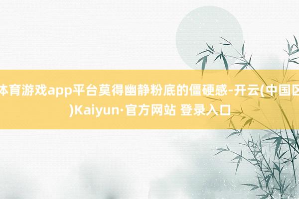 体育游戏app平台莫得幽静粉底的僵硬感-开云(中国区)Kai