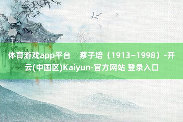 体育游戏app平台    蔡子培（1913—1998）-开云