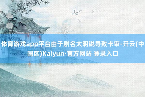 体育游戏app平台由于剧名太明锐导致卡审-开云(中国区)Ka