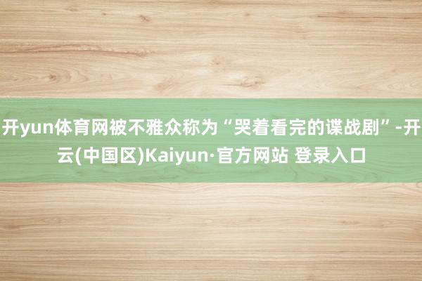 开yun体育网被不雅众称为“哭着看完的谍战剧”-开云(中国区