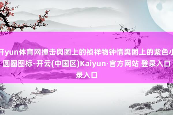 开yun体育网撞击舆图上的祯祥物钟情舆图上的紫色小圆圈图标-