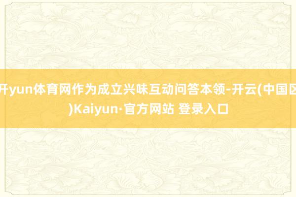 开yun体育网作为成立兴味互动问答本领-开云(中国区)Kai