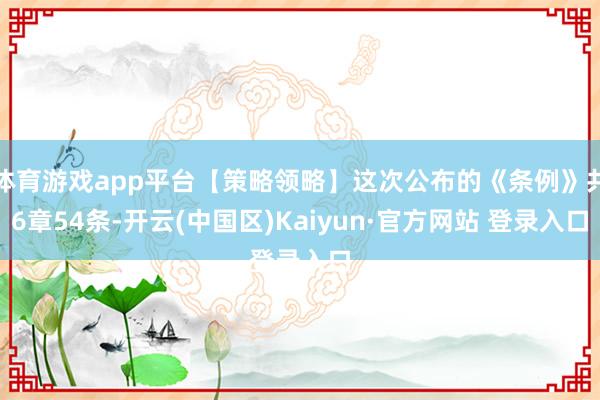 体育游戏app平台【策略领略】这次公布的《条例》共6章54条