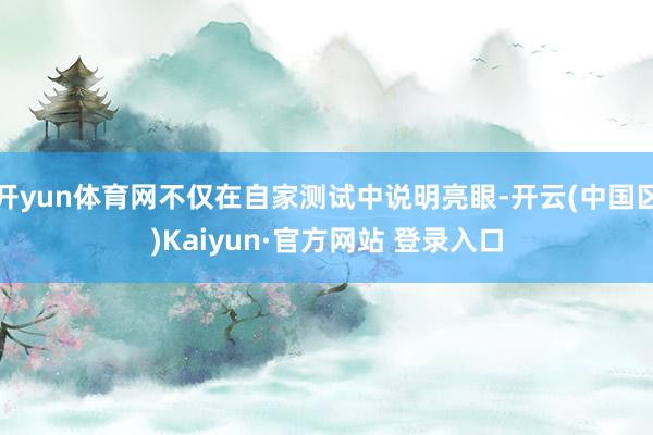 开yun体育网不仅在自家测试中说明亮眼-开云(中国区)Kai