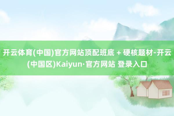 开云体育(中国)官方网站顶配班底 + 硬核题材-开云(中国区