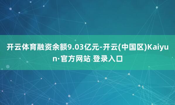 开云体育融资余额9.03亿元-开云(中国区)Kaiyun·官