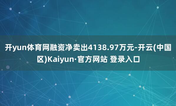 开yun体育网融资净卖出4138.97万元-开云(中国区)K