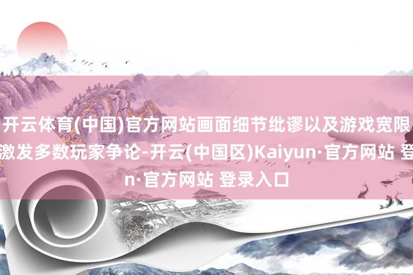 开云体育(中国)官方网站画面细节纰谬以及游戏宽限等话题激发多