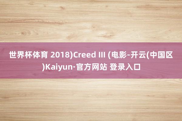 世界杯体育 2018)Creed III (电影-开云(中国