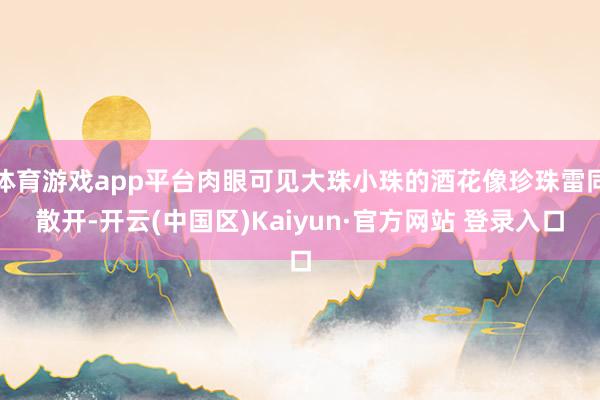 体育游戏app平台肉眼可见大珠小珠的酒花像珍珠雷同散开-开云