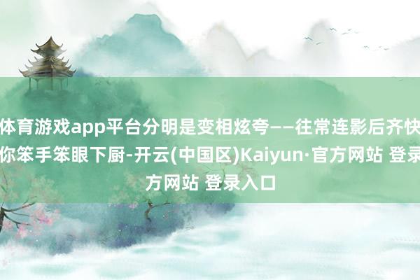 体育游戏app平台分明是变相炫夸——往常连影后齐快意为你笨手