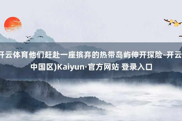 开云体育他们赶赴一座摈弃的热带岛屿伸开探险-开云(中国区)K