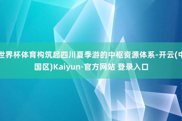 世界杯体育构筑起四川夏季游的中枢资源体系-开云(中国区)Kaiyun·官方网站 登录入口